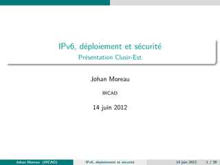 IPv6, d´ploiement et s´curit´
                              e              e     e
                            Pr´sentation Clusir-Est
                              e


                                Johan Moreau

                                       IRCAD


                                  14 juin 2012




Johan Moreau (IRCAD)          IPv6, d´ploiement et s´curit´
                                     e              e     e   14 juin 2012   1 / 39
 