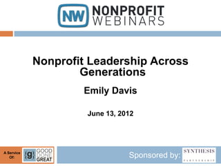 Nonprofit Leadership Across
                    Generations
                    Emily Davis

                     June 13, 2012




A Service
   Of:                          Sponsored by:
 