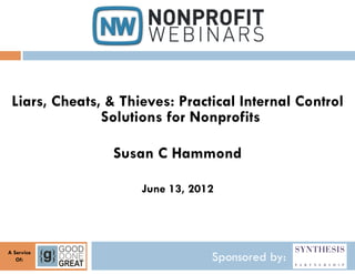 Liars, Cheats, & Thieves: Practical Internal Control
               Solutions for Nonprofits

                Susan C Hammond

                     June 13, 2012




A Service
   Of:                           Sponsored by:
 