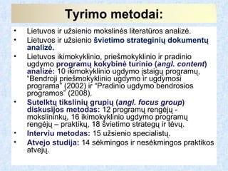Tyrimo metodai:
•   Lietuvos ir užsienio mokslinės literatūros analizė.
•   Lietuvos ir užsienio švietimo strateginių doku...