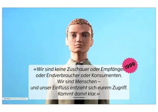 9
                                                «Wir sind keine Zuschauer oder Empfänger 1 99
                                                 oder Endverbraucher oder Konsumenten.
                                                           Wir sind Menschen –
                                               und unser Einﬂuss entzieht sich eurem Zugriff.
                                                            Kommt damit klar.»
                                                                   The Cluetrain Manifesto
Peter Sluszka : http://vimeo.com/user9443445
 