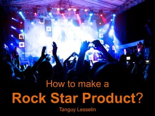 How to make a
Rock Star Product?
      Tanguy Lesselin
 