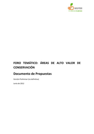 FORO TEMÁTICO: ÁREAS DE ALTO VALOR DE
CONSERVACIÓN
Documento de Propuestas
Versión Preliminar (no definitiva)

Junio de 2012
 