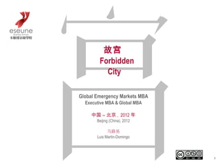 故宫
      Forbidden City



Global Emergency Markets MBA
  Executive MBA & Global MBA

     中国 – 北京 , 2012 年
       Beijing (China), 2012

             马路易
       Luis Martin-Domingo



                               1
 