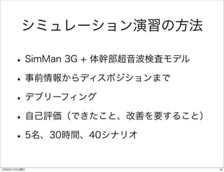 シミュレーション演習の方法

      • SimMan 3G + 体幹部超音波検査モデル
      • 事前情報からディスポジションまで
      • デブリーフィング
      • 自己評価（できたこと、改善を要すること）
      • 5名、30時間、40シナリオ
12年6月17日日曜日                       10
 