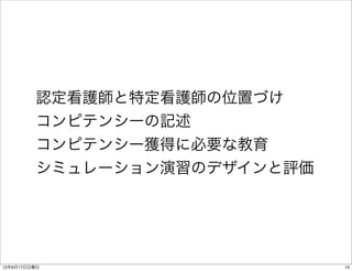 認定看護師と特定看護師の位置づけ
         コンピテンシーの記述
         コンピテンシー獲得に必要な教育
         シミュレーション演習のデザインと評価




12年6月17日日曜日                   15
 