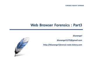 FORENSIC INSIGHT SEMINAR
Web Browser Forensics : Part3
blueangel
blueangel1275@gmail.com
http://blueangel-forensic-note.tistory.com
 