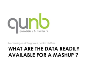 Le catalogue data.gouv.fr par les chiffres

WHAT ARE THE DATA READILY
AVAILABLE FOR A MASHUP ?
 