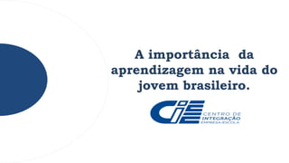 A importância da
aprendizagem na vida do
jovem brasileiro.
 