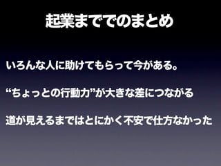 起業まででのまとめ

いろんな人に助けてもらって今がある。

ちょっとの行動力 が大きな差につながる

道が見えるまではとにかく不安で仕方なかった
 