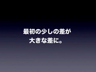 最初の少しの差が
 大きな差に。
 