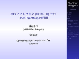 GIS ソフトウェア
                             (QGIS、R) での
                            OpenStreetMap の
                                     利用
                                T. Nuimura


                            はじめに
GIS ソフトウェア (QGIS、R) での      自己紹介
                            GIS とは


     OpenStreetMap の利用      QGIS
                            OpenStreetMap プラグイン
                            のインストール
                            OSM ファイルの読み込み
                            属性情報

           縫村崇行             属性情報をもとに色分け表示


                            R
      (NUIMURA, Takayuki)   R とは
                            OpenStreetMap パッケージ
                            のインストール

           名古屋大学            OpenStreetMap データの表示
                            GIS データの重ね合わせ


                            まとめ
  OpenStreetMap ワークショップ#1
           2012/06/19




                                          1 / 17
 