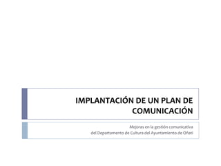 IMPLANTACIÓN DE UN PLAN DE
            COMUNICACIÓN
                      Mejoras en la gestión comunicativa
   del Departamento de Cultura del Ayuntamiento de Oñati
 