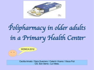 Polipharmacy in older adults
in a Primary Health Center
     WONCA 2012




    Cecilia Amato / Sara Guerrero / Caterín Vicens / Xisca Fiol
                    CS. Son Serra - La Vileta.
 