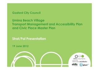 Gosford City Council

Umina Beach Village
Transport Management and Accessibility Plan
and Civic Place Master Plan


Strat/Pol Presentation

19 June 2012




Umina Beach Village TMAP and Civic Place Master Plan
 
