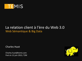 Charles Huot
Charles.huot@temis.com
Paris le 12 juin 2013, T2M
La relation client à l’ère du Web 3.0
Web Sémantique & Big Data
 