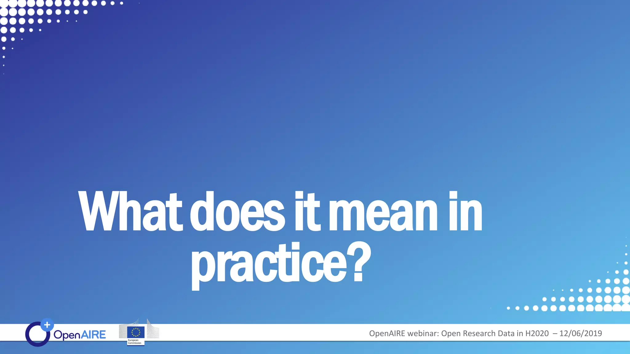 Whatdoesitmeanin
practice?
OpenAIRE webinar: Open Research Data in H2020 – 12/06/2019
 