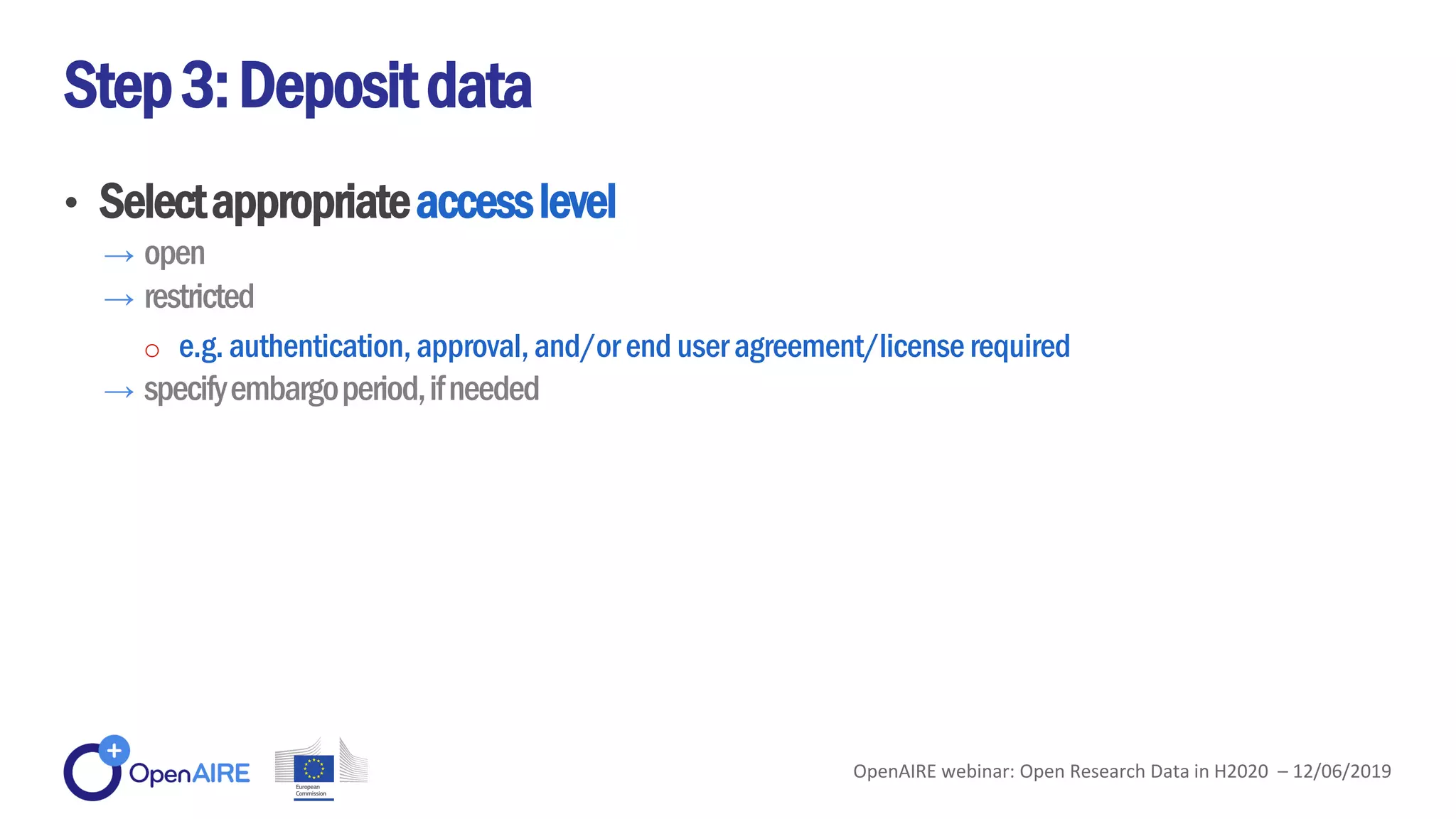 • Selectappropriateaccesslevel
→ open
→ restricted
o e.g. authentication,approval,and/or end useragreement/license required
→ specifyembargoperiod,ifneeded
Step3:Depositdata
OpenAIRE webinar: Open Research Data in H2020 – 12/06/2019
 