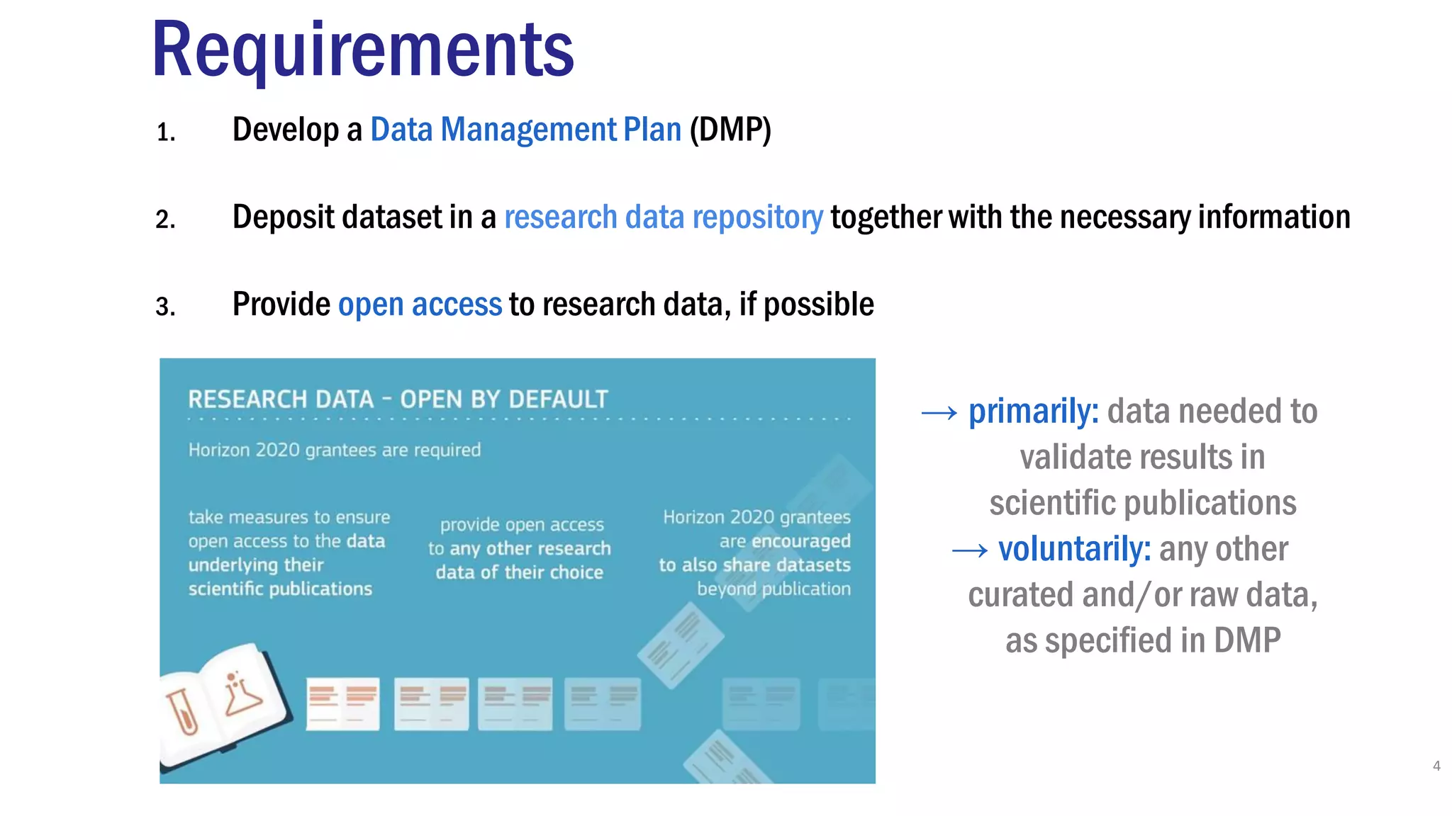 Requirements
1. Develop a Data Management Plan (DMP)
2. Deposit dataset in a research data repository together with the necessary information
3. Provide open access to research data, if possible
4
→ primarily: data needed to
validate results in
scientific publications
→ voluntarily: any other
curated and/or raw data,
as specified in DMP
 