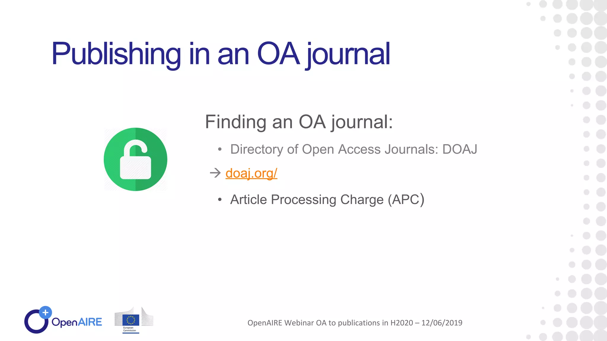 • Directory of Open Access Journals: DOAJ
 doaj.org/
• Article Processing Charge (APC)
Publishing in an OA journal
Finding an OA journal:
OpenAIRE Webinar OA to publications in H2020 – 12/06/2019
 