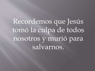 Recordemos que Jesús
tomó la culpa de todos
nosotros y murió para
salvarnos.
 