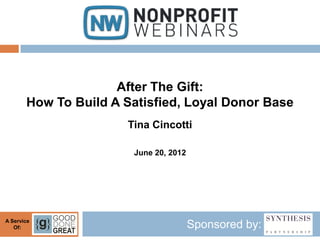 After The Gift:
       How To Build A Satisfied, Loyal Donor Base
                      Tina Cincotti

                       June 20, 2012




A Service
   Of:                                 Sponsored by:
 