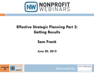 Effective Strategic Planning Part 2:
                         Getting Results

                           Sam Frank

                           June 20, 2012



A Service	

   Of:
     	

                               Sponsored by:
 