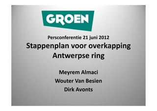 Persconferentie 21 juni 2012
Stappenplan voor overkapping
       Antwerpse ring
         Meyrem Almaci
        Wouter Van Besien
          Dirk Avonts
 