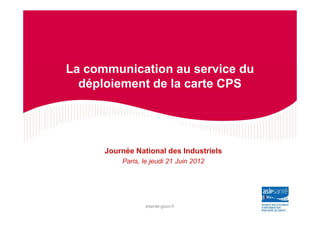 La communication au service du
  déploiement de la carte CPS




      Journée National des Industriels
          Paris, le jeudi 21 Juin 2012




                 esante.gouv.fr
 