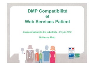 DMP Compatibilité
          et
  Web Services Patient

Journées Nationale des industriels – 21 juin 2012

                Guillaume Aflalo
 