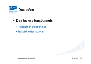 Des idées


• Des leviers fonctionnels
 • Prescription électronique
 • Traçabilité des actions




  Journée Nationale des Industriels   20 juin 2012   17
 
