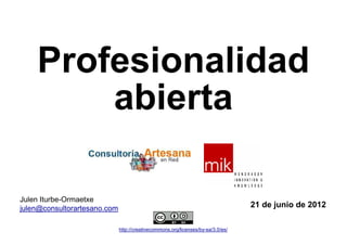 Profesionalidad
        abierta

Julen Iturbe-Ormaetxe
julen@consultorartesano.com                                                       21 de junio de 2012

                              http://creativecommons.org/licenses/by-sa/3.0/es/
 