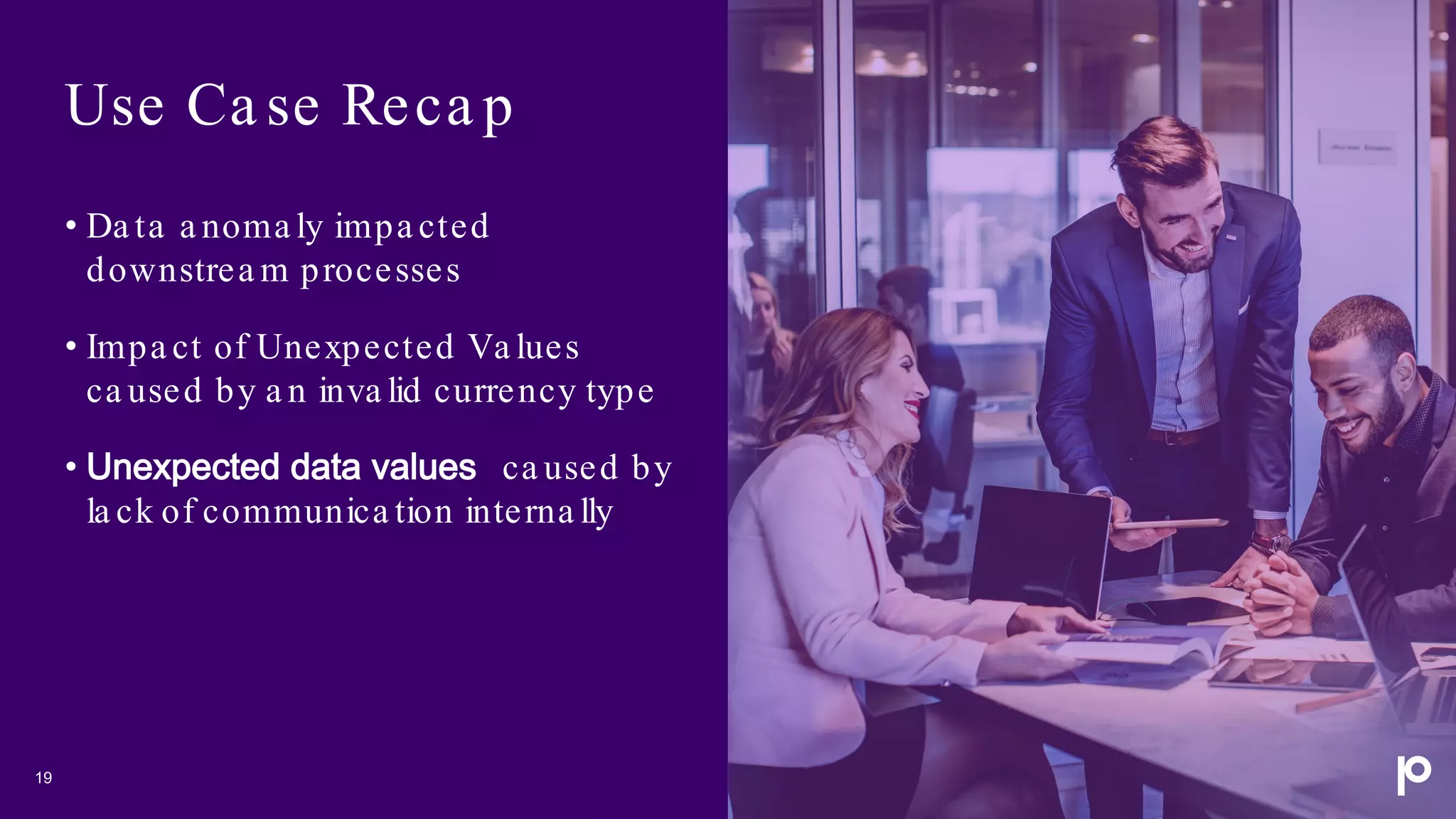 Use Ca se Reca p
19
• Da ta a noma ly impa cted
downstrea m processes
• Impa ct of Unexpected Va lues
ca used by a n inva lid currency type
• Unexpected data values ca used by
la ck of communica tion interna lly
 