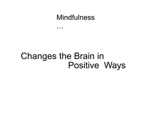 Mindfulness
…
Changes the Brain in
Positive Ways
 
