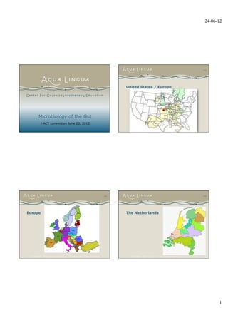 24-06-12	





                                                                        #2




                                               United States / Europe




     Microbiology of the Gut
     I-ACT convention June 23, 2012

                                           1




                                      #3                                #4




Europe                                         The Netherlands




                                                                                 1	

 