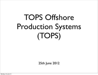 TOPS Offshore
                     Production Systems
                          (TOPS)


                           25th June 2012

Monday, 25 June 12
 