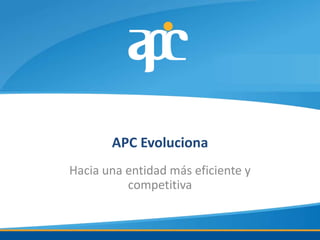 APC Evoluciona
Hacia una entidad más eficiente y
          competitiva
 