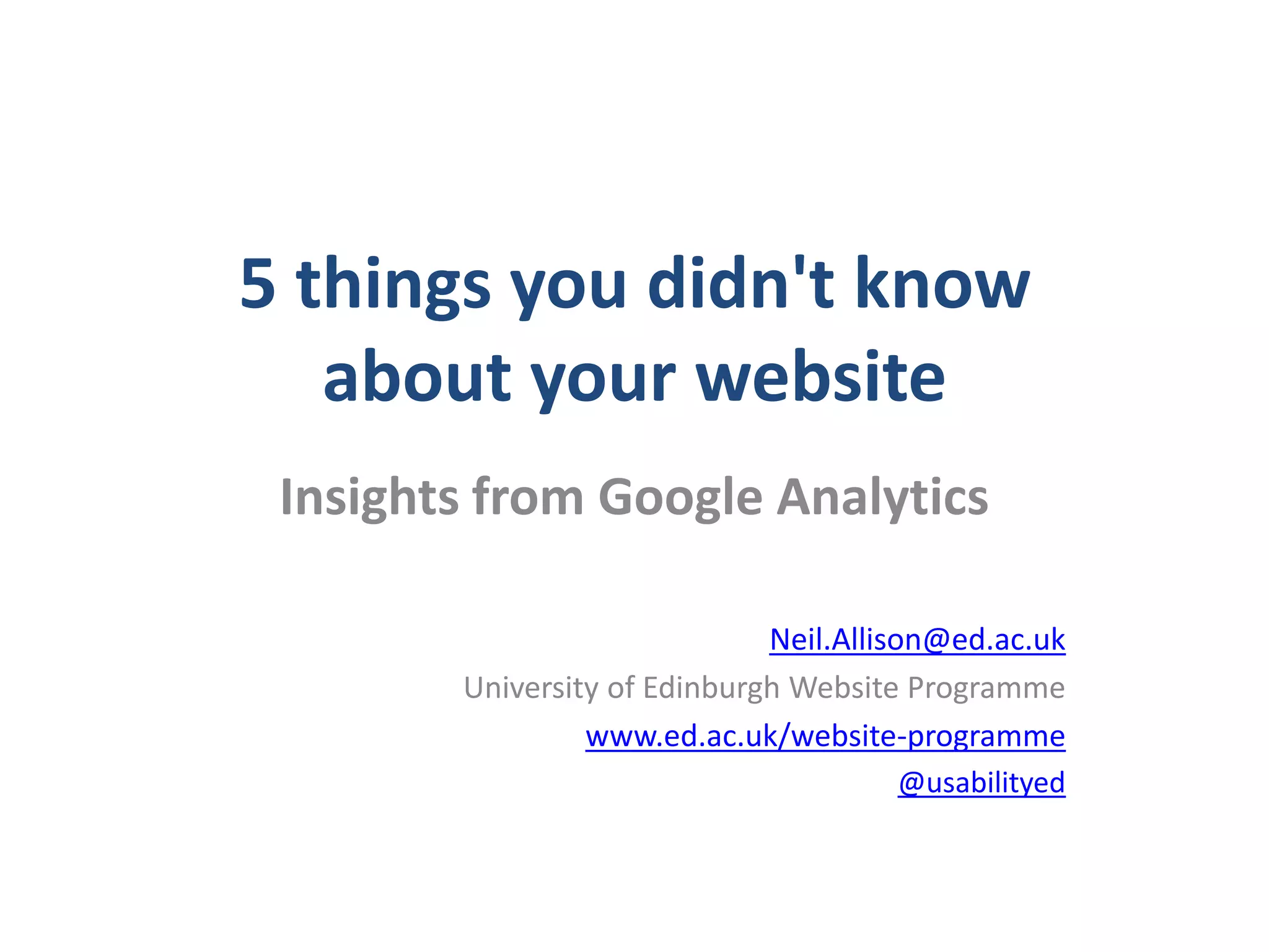 5 things you didn't know
   about your website
 Insights from Google Analytics

                              Neil.Allison@ed.ac.uk
        University of Edinburgh Website Programme
                 www.ed.ac.uk/website-programme
                                       @usabilityed
 