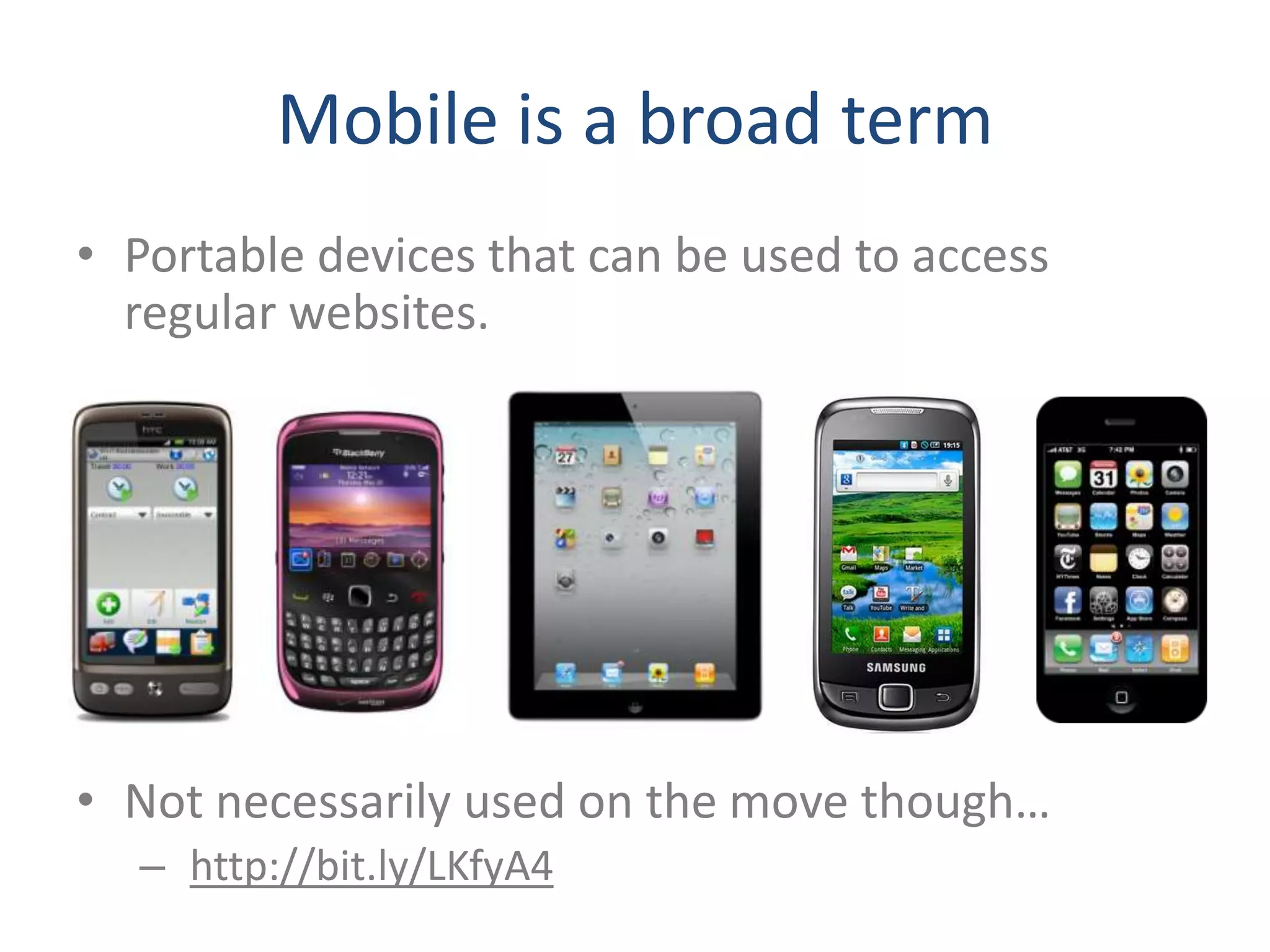 Mobile is a broad term
• Portable devices that can be used to access
  regular websites.




• Not necessarily used on the move though…
  – http://bit.ly/LKfyA4
 