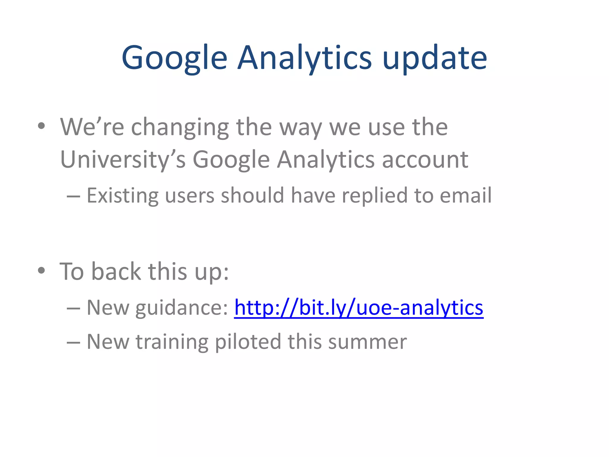 Google Analytics update
• We’re changing the way we use the
  University’s Google Analytics account
  – Existing users should have replied to email


• To back this up:
  – New guidance: http://bit.ly/uoe-analytics
  – New training piloted this summer
 