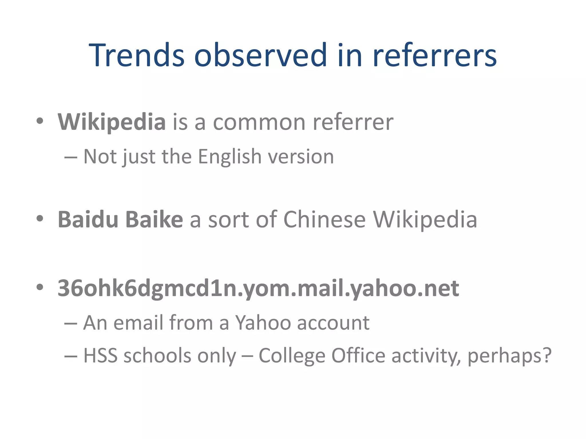 Trends observed in referrers
• Wikipedia is a common referrer
  – Not just the English version

• Baidu Baike a sort of Chinese Wikipedia

• 36ohk6dgmcd1n.yom.mail.yahoo.net
  – An email from a Yahoo account
  – HSS schools only – College Office activity, perhaps?
 