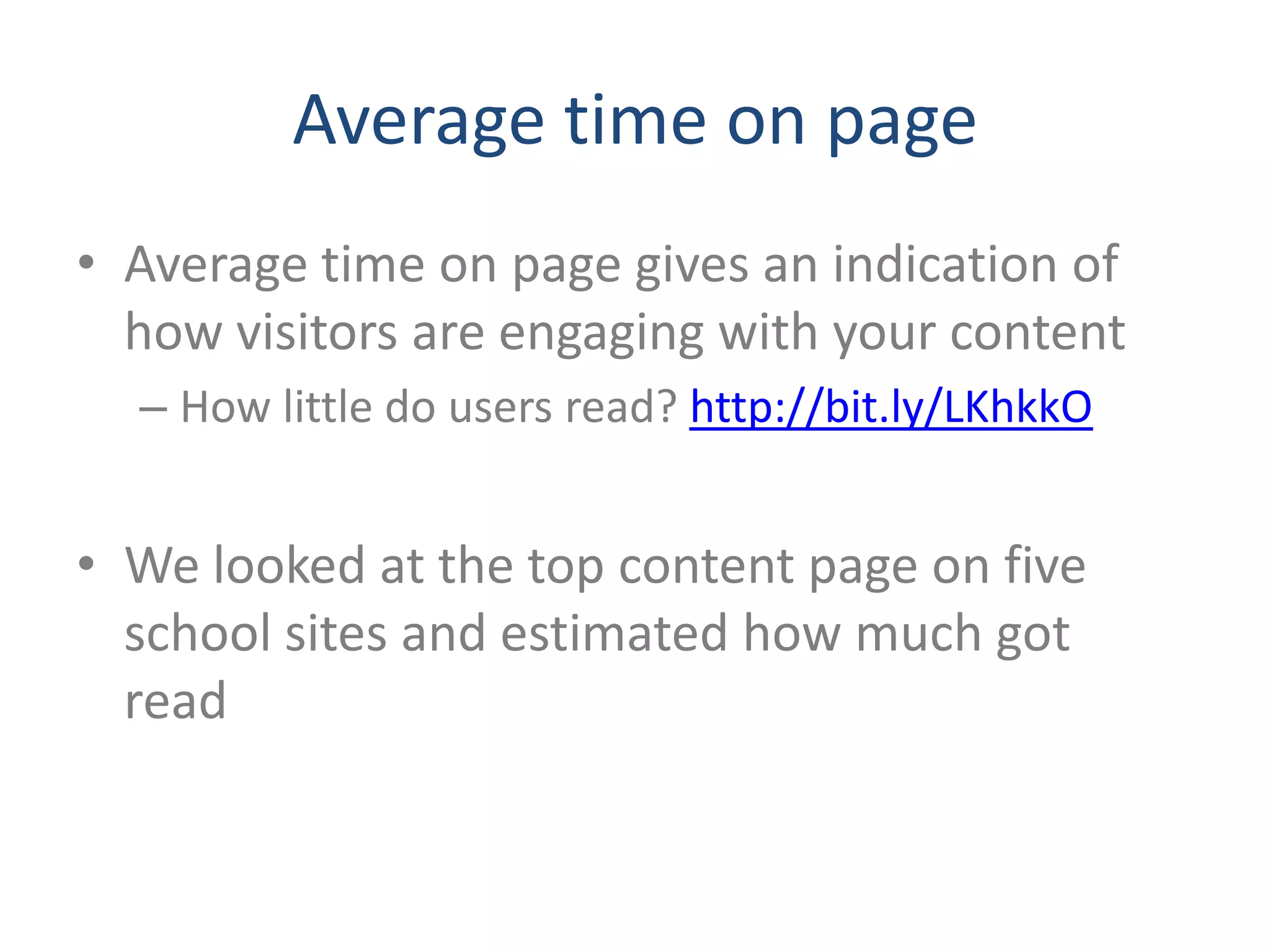 Average time on page
• Average time on page gives an indication of
  how visitors are engaging with your content
  – How little do users read? http://bit.ly/LKhkkO


• We looked at the top content page on five
  school sites and estimated how much got
  read
 
