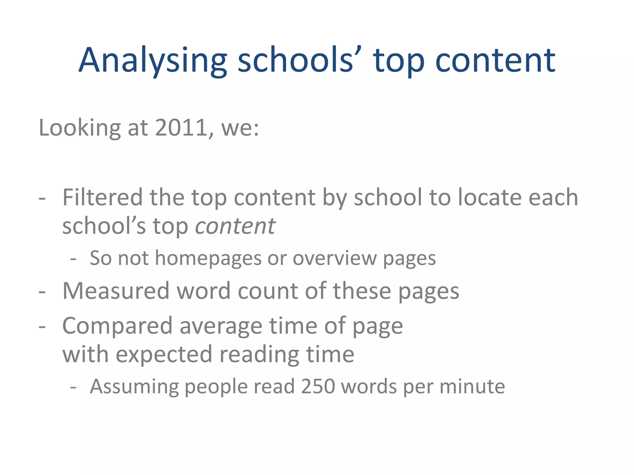 Analysing schools’ top content
Looking at 2011, we:

- Filtered the top content by school to locate each
  school’s top content
  - So not homepages or overview pages
- Measured word count of these pages
- Compared average time of page
  with expected reading time
  - Assuming people read 250 words per minute
 