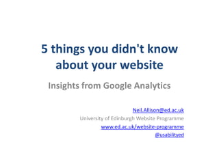 5 things you didn't know
   about your website
 Insights from Google Analytics

                              Neil.Allison@ed.ac.uk
        University of Edinburgh Website Programme
                 www.ed.ac.uk/website-programme
                                       @usabilityed
 