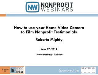 How to use your Home Video Camera
               to Film Nonprofit Testimonials
                      Roberto Mighty

                          June 27, 2012
                      Twitter Hashtag - #npweb




A Service
   Of:                                    Sponsored by:
 
