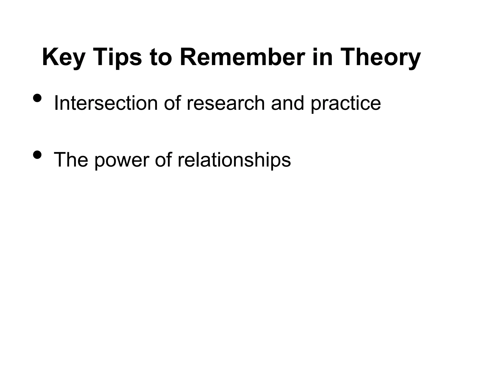 Key Tips to Remember in Theory
•   Intersection of research and practice

•   The power of relationships
 