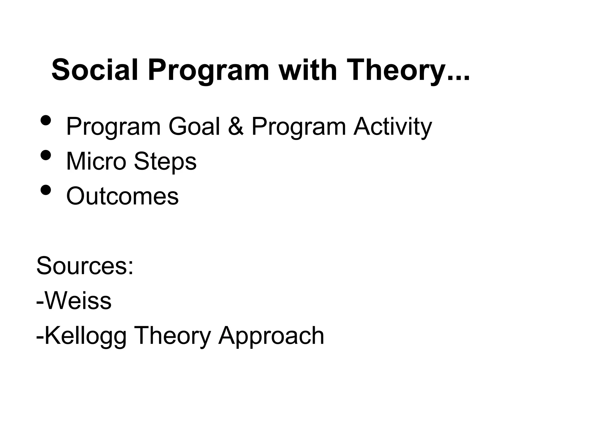 Social Program with Theory...
•   Program Goal & Program Activity
•   Micro Steps
•   Outcomes

Sources:
-Weiss
-Kellogg Theory Approach
 
