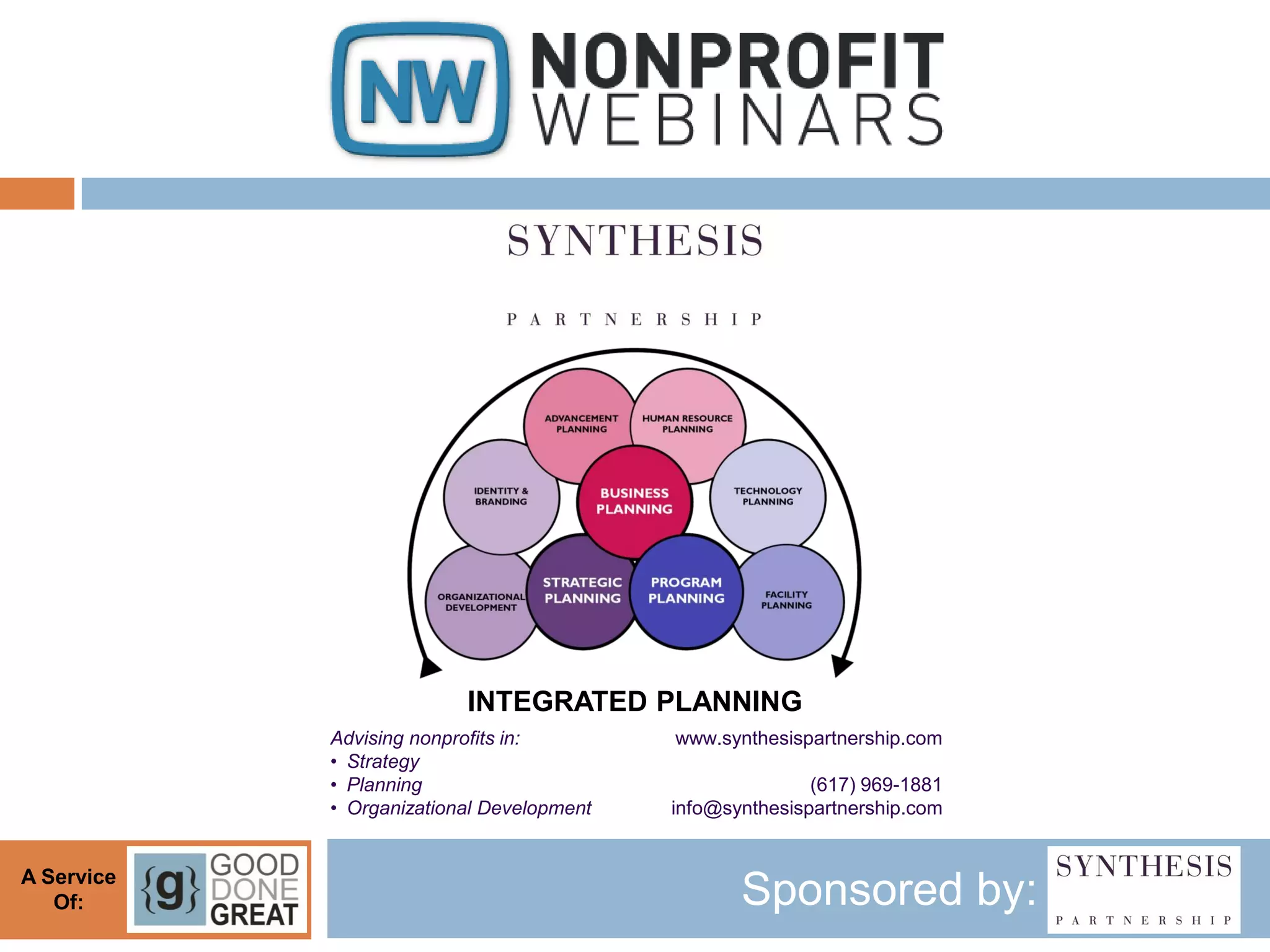 INTEGRATED PLANNING
            Advising nonprofits in:        www.synthesispartnership.com
            • Strategy
            • Planning                                    (617) 969-1881
            • Organizational Development   info@synthesispartnership.com


A Service
   Of:                                            Sponsored by:
 
