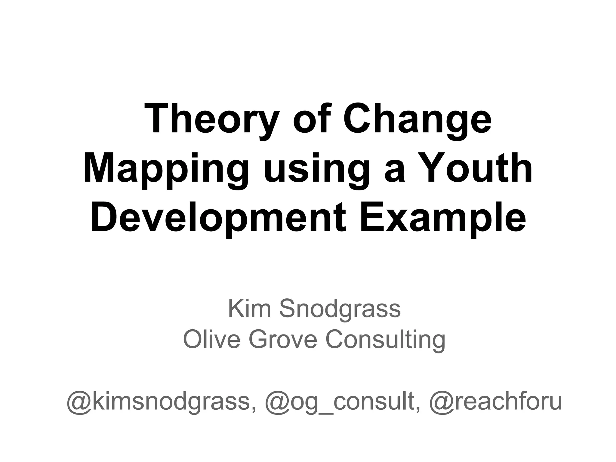 Theory of Change
 Mapping using a Youth
 Development Example

            Kim Snodgrass
        Olive Grove Consulting

@kimsnodgrass, @og_consult, @reachforu
 