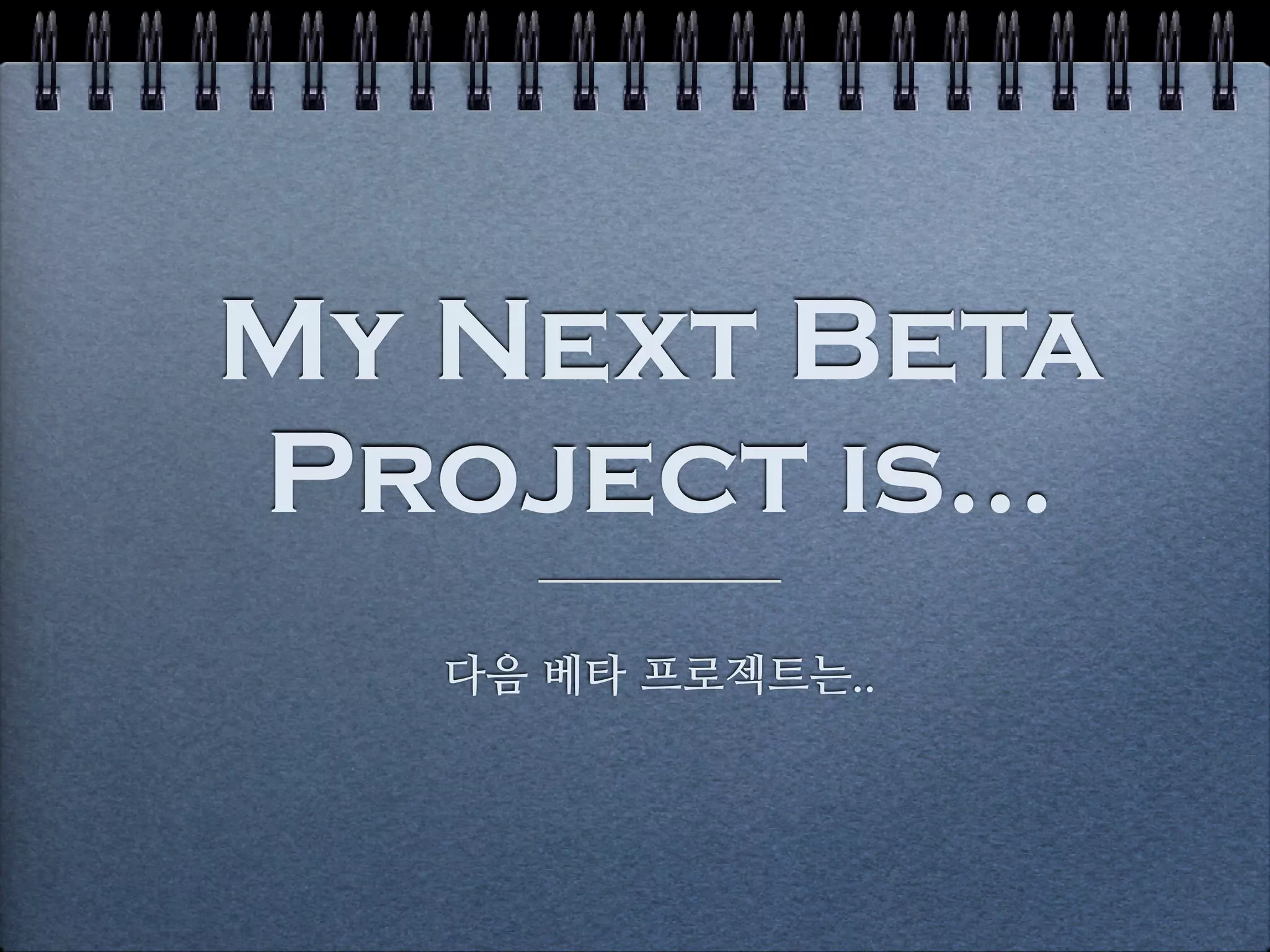 My Next Beta
Project is...
   다음 베타 프로젝트는..
 
